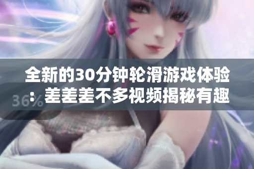 全新的30分鐘輪滑游戲體驗(yàn)：差差差不多視頻揭秘有趣挑戰(zhàn)與技巧！