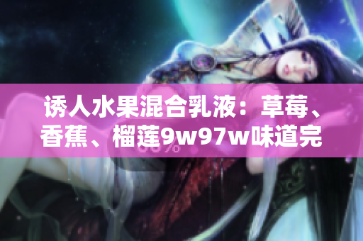 誘人水果混合乳液：草莓、香蕉、榴蓮9w97w味道完美融合