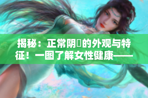 揭秘：正常陰脣的外觀與特征！一圖了解女性健康——完整解讀！