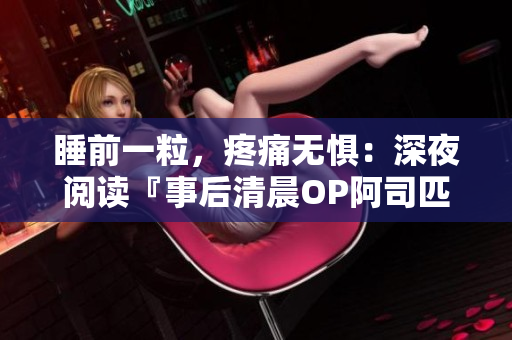 睡前一粒，疼痛無懼：深夜閱讀『事后清晨OP阿司匹林』完整內容，免費解鎖體驗！