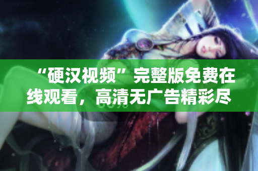 “硬漢視頻”完整版免費在線觀看，高清無廣告精彩盡收眼底！