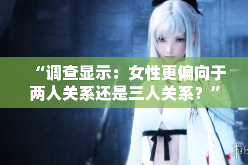 “調查顯示：女性更偏向于兩人關系還是三人關系？”