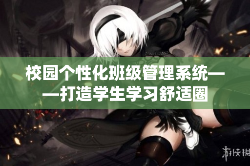 校園個性化班級管理系統(tǒng)——打造學(xué)生學(xué)習(xí)舒適圈