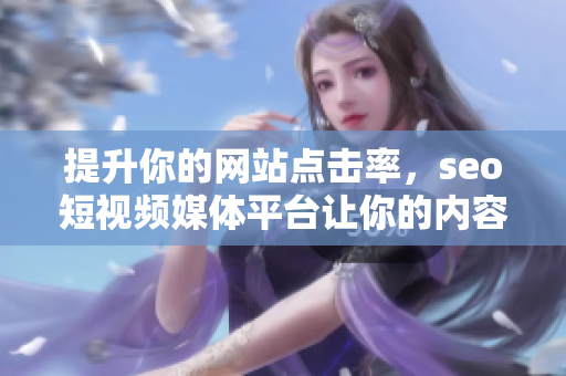 提升你的網(wǎng)站點(diǎn)擊率，seo短視頻媒體平臺(tái)讓你的內(nèi)容更受歡迎