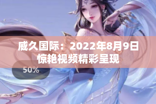 威久國(guó)際：2022年8月9日驚艷視頻精彩呈現(xiàn)