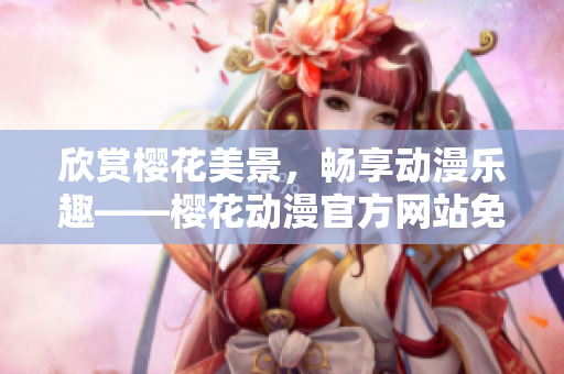 欣賞櫻花美景，暢享動(dòng)漫樂趣——櫻花動(dòng)漫官方網(wǎng)站免費(fèi)在線觀看