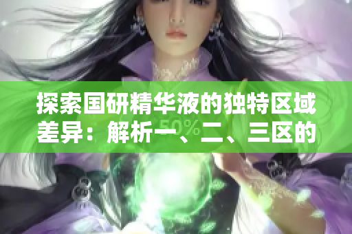 探索國(guó)研精華液的獨(dú)特區(qū)域差異：解析一、二、三區(qū)的功效與特點(diǎn)