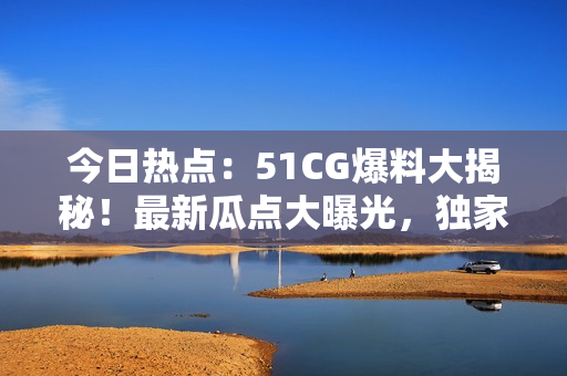 今日熱點(diǎn)：51CG爆料大揭秘！最新瓜點(diǎn)大曝光，獨(dú)家內(nèi)幕揭秘！