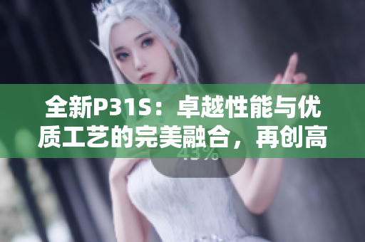 全新P31S：卓越性能與優(yōu)質(zhì)工藝的完美融合，再創(chuàng)高品質(zhì)智能體驗(yàn)