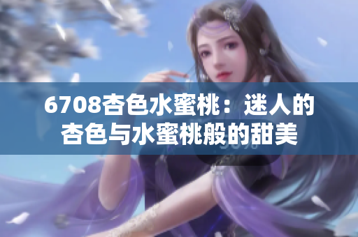 6708杏色水蜜桃：迷人的杏色與水蜜桃般的甜美