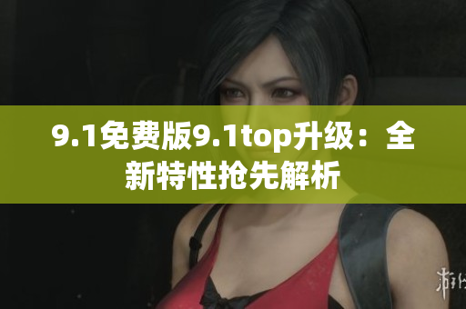 9.1免費(fèi)版9.1top升級(jí)：全新特性搶先解析