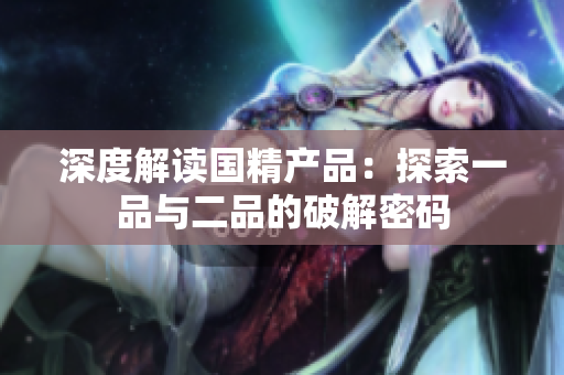 深度解讀國(guó)精產(chǎn)品：探索一品與二品的破解密碼