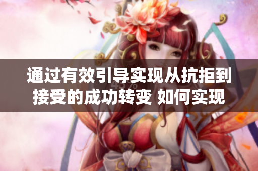 通過(guò)有效引導(dǎo)實(shí)現(xiàn)從抗拒到接受的成功轉(zhuǎn)變 如何實(shí)現(xiàn)順利的溝通與談判