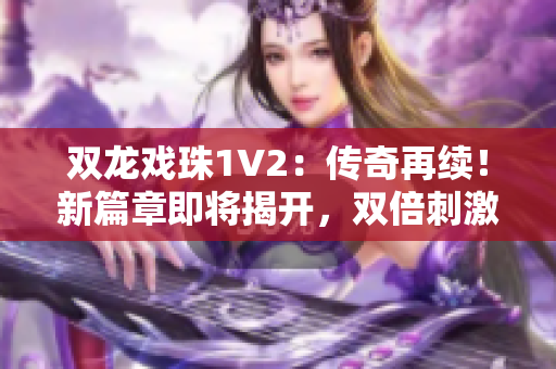 雙龍戲珠1V2：傳奇再續(xù)！新篇章即將揭開，雙倍刺激等你來戰(zhàn)！