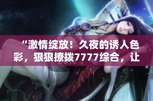 “激情綻放！久夜的誘人色彩，狠狠撩撥7777綜合，讓你心跳不止！”