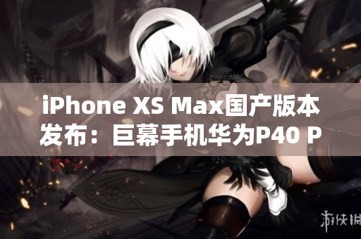 iPhone XS Max國產(chǎn)版本發(fā)布：巨幕手機(jī)華為P40 Pro+對決