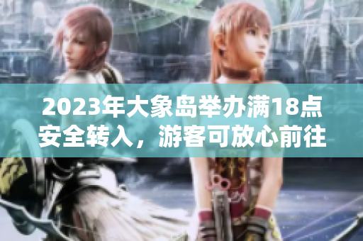 2023年大象島舉辦滿18點(diǎn)安全轉(zhuǎn)入，游客可放心前往