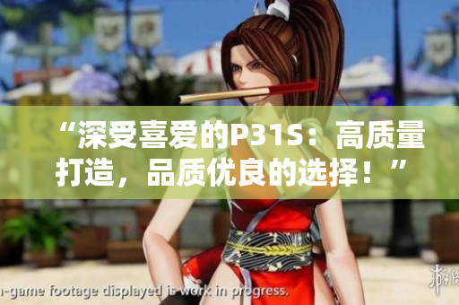 “深受喜愛的P31S：高質(zhì)量打造，品質(zhì)優(yōu)良的選擇！”