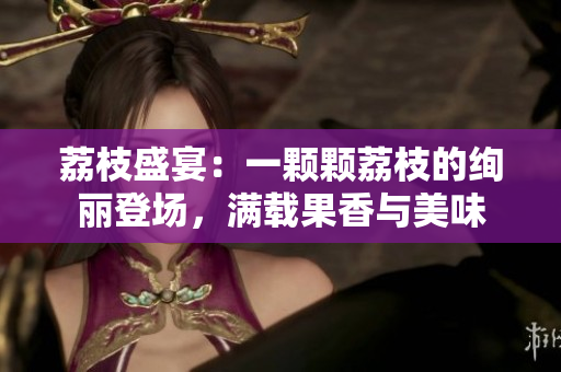 荔枝盛宴：一顆顆荔枝的絢麗登場(chǎng)，滿載果香與美味