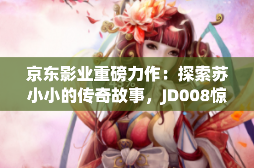 京東影業(yè)重磅力作：探索蘇小小的傳奇故事，JD008驚艷登場