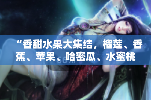 “香甜水果大集結(jié)，榴蓮、香蕉、蘋果、哈密瓜、水蜜桃全新品鑒”
