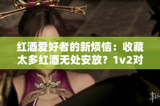 紅酒愛(ài)好者的新煩惱：收藏太多紅酒無(wú)處安放？1v2對(duì)決如何解決？