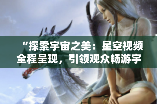 “探索宇宙之美：星空視頻全程呈現(xiàn)，引領(lǐng)觀眾暢游宇宙奇觀！”