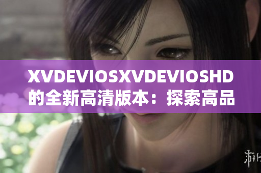 XVDEVIOSXVDEVIOSHD的全新高清版本：探索高品質視頻體驗