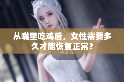 從嘴里吃雞后，女性需要多久才能恢復(fù)正常？