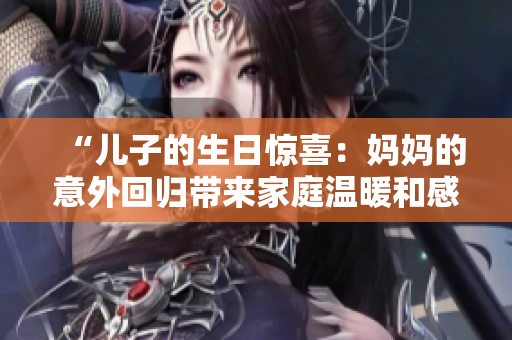 “兒子的生日驚喜：媽媽的意外回歸帶來家庭溫暖和感動(dòng)”