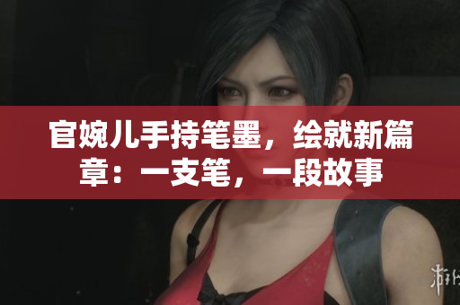 官婉兒手持筆墨，繪就新篇章：一支筆，一段故事