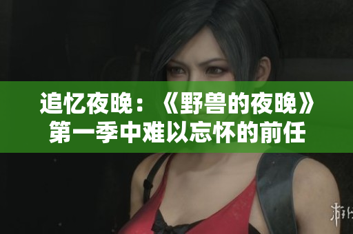 追憶夜晚：《野獸的夜晚》第一季中難以忘懷的前任
