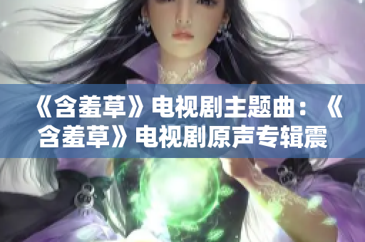 《含羞草》電視劇主題曲：《含羞草》電視劇原聲專輯震撼發(fā)布