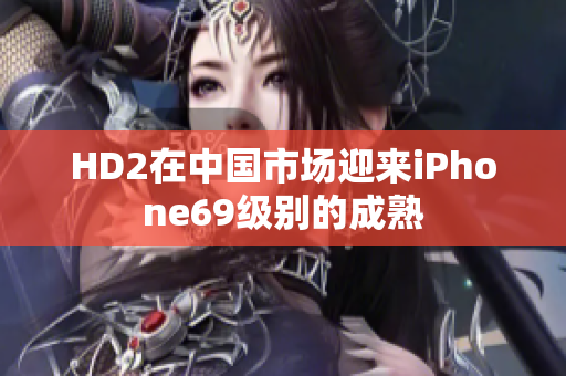 HD2在中國市場迎來iPhone69級別的成熟