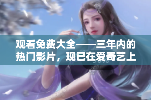 觀看免費(fèi)大全——三年內(nèi)的熱門影片，現(xiàn)已在愛奇藝上線！