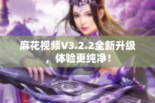 麻花視頻V3.2.2全新升級，體驗(yàn)更純凈！