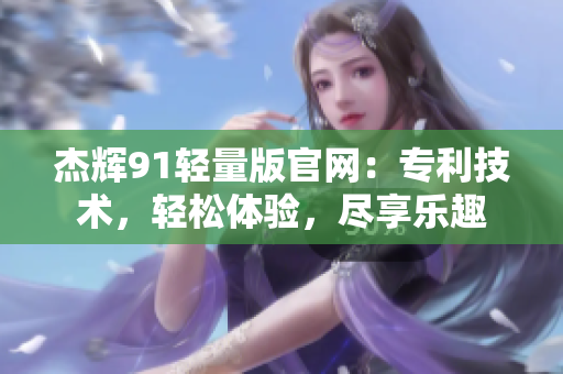 杰輝91輕量版官網：專利技術，輕松體驗，盡享樂趣