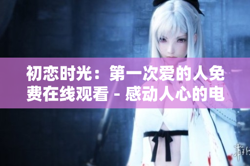 初戀時(shí)光：第一次愛的人免費(fèi)在線觀看 - 感動(dòng)人心的電視劇
