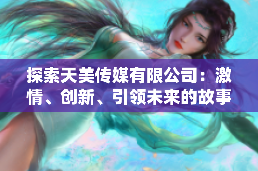 探索天美傳媒有限公司：激情、創(chuàng)新、引領(lǐng)未來的故事