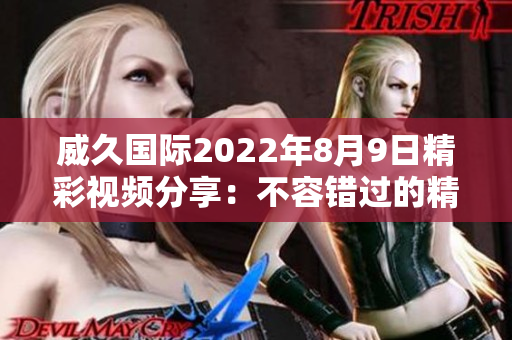 威久國際2022年8月9日精彩視頻分享：不容錯過的精彩瞬間