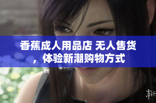 香蕉成人用品店 無人售貨，體驗(yàn)新潮購物方式