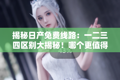 揭秘日產免費線路：一二三四區(qū)別大揭秘！哪個更值得選擇？