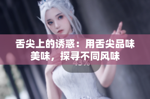 舌尖上的誘惑：用舌尖品味美味，探尋不同風(fēng)味