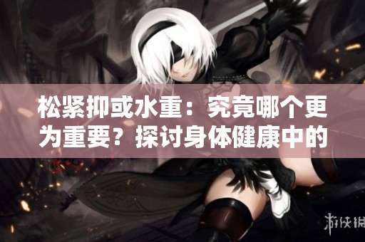 松緊抑或水重：究竟哪個更為重要？探討身體健康中的關(guān)鍵因素