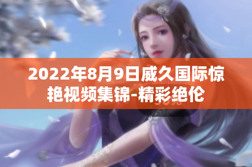 2022年8月9日威久國際驚艷視頻集錦-精彩絕倫