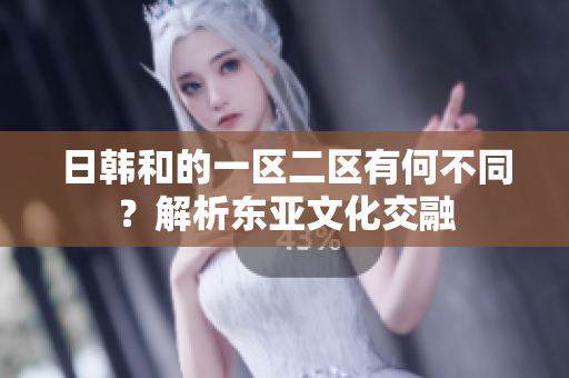 日韓和的一區(qū)二區(qū)有何不同？解析東亞文化交融