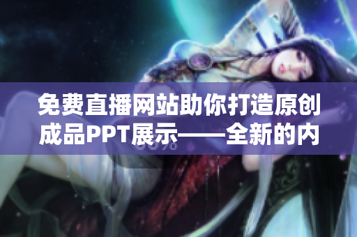 免費直播網(wǎng)站助你打造原創(chuàng)成品PPT展示——全新的內(nèi)容分享體驗