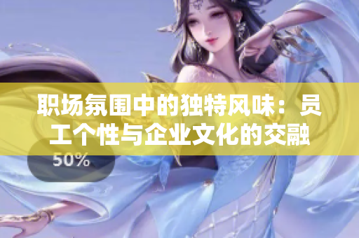 職場氛圍中的獨特風(fēng)味：員工個性與企業(yè)文化的交融