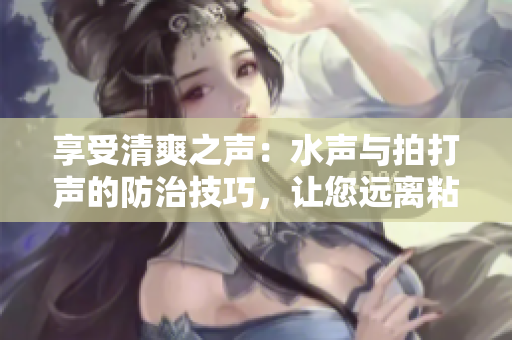 享受清爽之聲：水聲與拍打聲的防治技巧，讓您遠(yuǎn)離粘膩不適