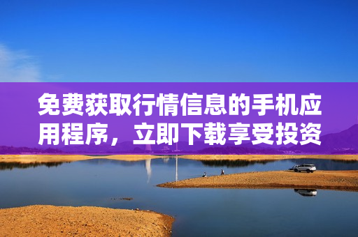 免費獲取行情信息的手機應(yīng)用程序，立即下載享受投資新體驗